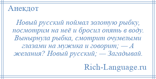 
    Новый русский поймал золотую рыбку, посмотрим на неё и бросил опять в воду. Вынырнула рыбка, смотрит очумелыми глазами на мужика и говорит; — А желания? Новый русский; — Загадывай.