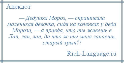 
    — Дедушка Мороз, — спрашивала маленькая девочка, сидя на коленках у деда Мороза, — а правда, что ты живешь в Лап, лап, лап, да что ж ты меня лапаешь, старый хрыч?!