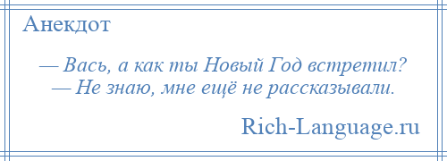 
    — Вась, а как ты Новый Год встретил? — Не знаю, мне ещё не рассказывали.