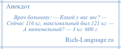 
    Врач больному: — Какой у вас вес? — Сейчас 116 кг, максимальный был 121 кг. — А минимальный? — 3 кг. 600 г.