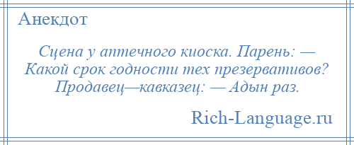 
    Сцена у аптечного киоска. Парень: — Какой срок годности тех презервативов? Продавец—кавказец: — Адын раз.