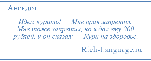 
    — Идем курить! — Мне врач запретил. — Мне тоже запретил, но я дал ему 200 рублей, и он сказал: — Кури на здоровье.