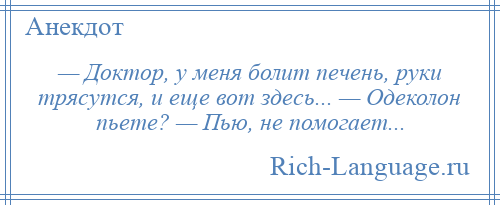 
    — Доктор, у меня болит печень, руки трясутся, и еще вот здесь... — Одеколон пьете? — Пью, не помогает...