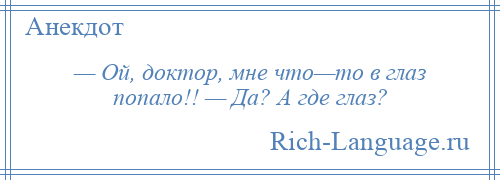 
    — Ой, доктор, мне что—то в глаз попало!! — Да? А где глаз?