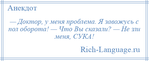 
    — Доктор, у меня проблема. Я завожусь с пол оборота! — Что Вы сказали? — Не зли меня, СУКА!