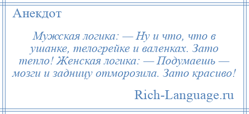 
    Мужская логика: — Ну и что, что в ушанке, телогрейке и валенках. Зато тепло! Женская логика: — Подумаешь — мозги и задницу отморозила. Зато красиво!