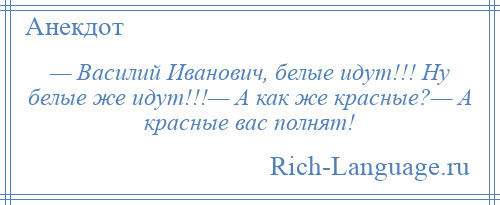 
    — Василий Иванович, белые идут!!! Ну белые же идут!!!— А как же красные?— А красные вас полнят!