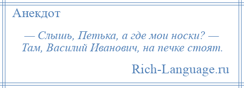 
    — Слышь, Петька, а где мои носки? — Там, Василий Иванович, на печке стоят.