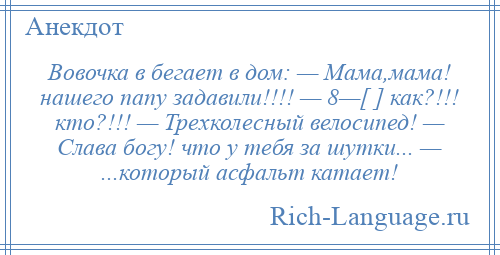 
    Вовочка в бегает в дом: — Мама,мама! нашего папу задавили!!!! — 8—[ ] как?!!! кто?!!! — Трехколесный велосипед! — Слава богу! что у тебя за шутки... — ...который асфальт катает!