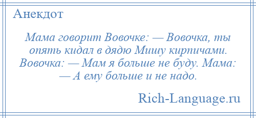 
    Мама говорит Вовочке: — Вовочка, ты опять кидал в дядю Мишу кирпичами. Вовочка: — Мам я больше не буду. Мама: — А ему больше и не надо.