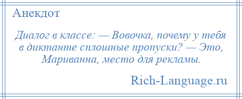 
    Диалог в классе: — Вовочка, почему у тебя в диктанте сплошные пропуски? — Это, Мариванна, место для рекламы.