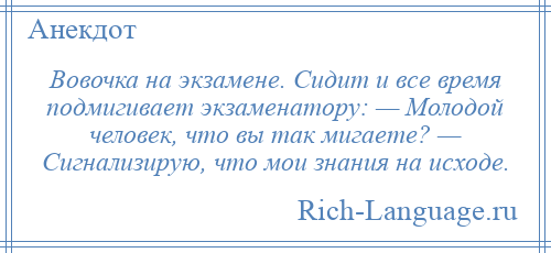 
    Вовочка на экзамене. Сидит и все время подмигивает экзаменатору: — Молодой человек, что вы так мигаете? — Сигнализирую, что мои знания на исходе.