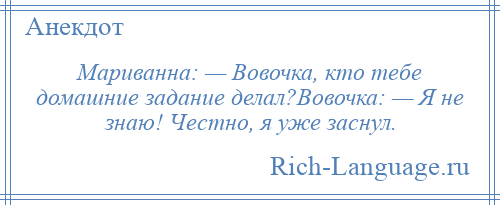 
    Мариванна: — Вовочка, кто тебе домашние задание делал?Вовочка: — Я не знаю! Честно, я уже заснул.
