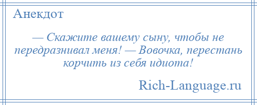 
    — Скажите вашему сыну, чтобы не передразнивал меня! — Вовочка, перестань корчить из себя идиота!