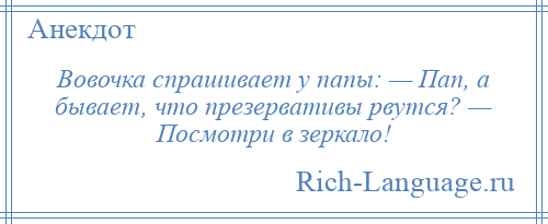 
    Вовочка спрашивает у папы: — Пап, а бывает, что презервативы рвутся? — Посмотри в зеркало!