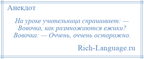 
    На уроке учительница спрашивает: — Вовочка, как размножаются ежики? Вовочка: — Оччень, оччень осторожно.