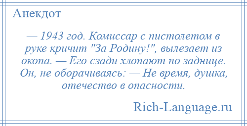 
    — 1943 год. Комиссар с пистолетом в руке кричит За Родину! , вылезает из окопа. — Его сзади хлопают по заднице. Он, не оборачиваясь: — Не время, душка, отечество в опасности.