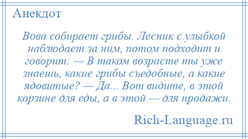 
    Вова собирает грибы. Лесник с улыбкой наблюдает за ним, потом подходит и говорит: — В таком возрасте ты уже знаешь, какие грибы съедобные, а какие ядовитые? — Да... Вот видите, в этой корзине для еды, а в этой — для продажи.