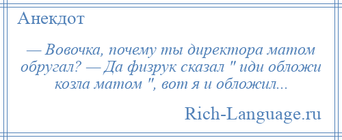 
    — Вовочка, почему ты директора матом обругал? — Да физрук сказал иди обложи козла матом , вот я и обложил...