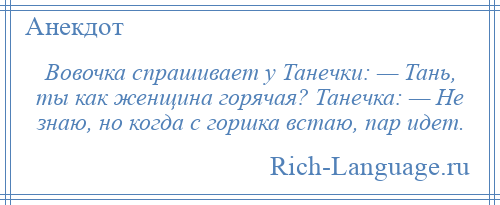 
    Вовочка спрашивает у Танечки: — Тань, ты как женщина горячая? Танечка: — Не знаю, но когда с горшка встаю, пар идет.