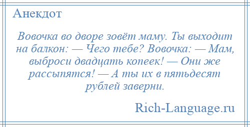 
    Вовочка во дворе зовёт маму. Ты выходит на балкон: — Чего тебе? Вовочка: — Мам, выброси двадцать копеек! — Они же рассыпятся! — А ты их в пятьдесят рублей заверни.