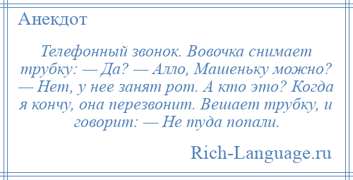 
    Телефонный звонок. Вовочка снимает трубку: — Да? — Алло, Машеньку можно? — Нет, у нее занят рот. А кто это? Когда я кончу, она перезвонит. Вешает трубку, и говорит: — Не туда попали.