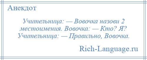 
    Учительница: — Вовочка назови 2 местоимения. Вовочка: — Кто? Я? Учительница: — Правильно, Вовочка.