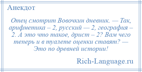 
    Отец смотрит Вовочкин дневник. — Так, арифметика – 2, русский — 2, география – 2. А это что такое, дрист – 2? Вам чего теперь и в туалете оценки ставят? — Это по древней истории!