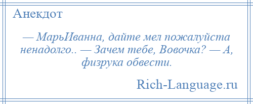 
    — МарьИванна, дайте мел пожалуйста ненадолго.. — Зачем тебе, Вовочка? — А, физрука обвести.