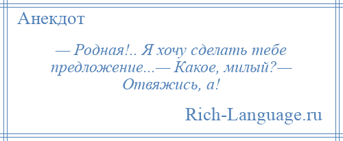 
    — Родная!.. Я хочу сделать тебе предложение...— Какое, милый?— Отвяжись, а!