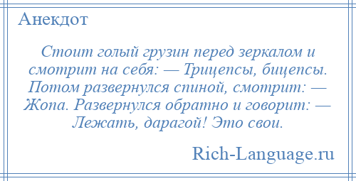 
    Стоит голый грузин перед зеркалом и смотрит на себя: — Трицепсы, бицепсы. Потом развернулся спиной, смотрит: — Жопа. Развернулся обратно и говорит: — Лежать, дарагой! Это свои.