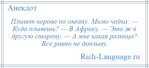 
    Плывет корова по океану. Мимо чайка: — Куда плывешь? — В Африку. — Это ж в другую сторону. — А мне какая разница? Все равно не доплыву.