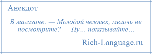 
    В магазине: — Молодой человек, мелочь не посмотрите? — Ну… показывайте…