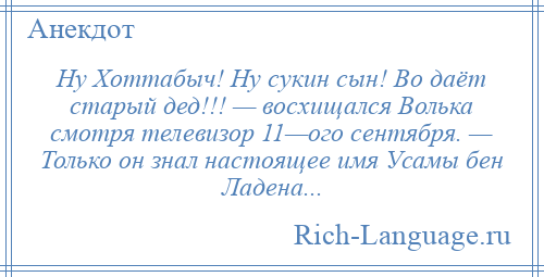 
    Ну Хоттабыч! Ну сукин сын! Во даёт старый дед!!! — восхищался Волька смотря телевизор 11—ого сентября. — Только он знал настоящее имя Усамы бен Ладена...