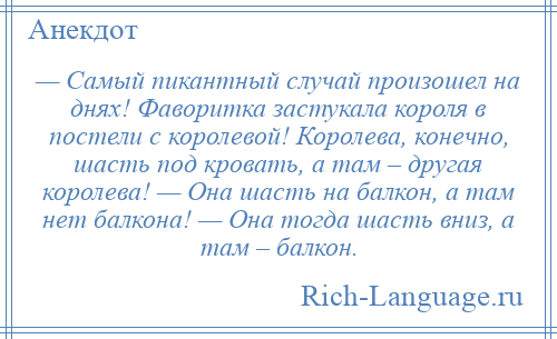 
    — Самый пикантный случай произошел на днях! Фаворитка застукала короля в постели с королевой! Королева, конечно, шасть под кровать, а там – другая королева! — Она шасть на балкон, а там нет балкона! — Она тогда шасть вниз, а там – балкон.