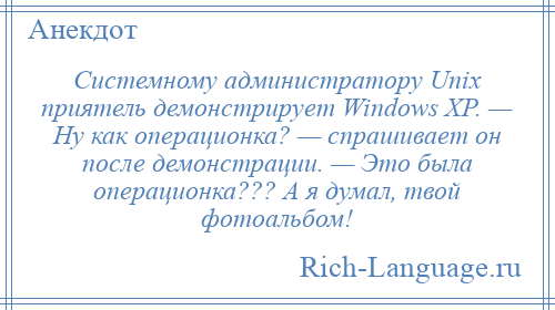 
    Системному администратору Unix приятель демонстрирует Windows XP. — Ну как операционка? — спрашивает он после демонстрации. — Это была операционка??? А я думал, твой фотоальбом!