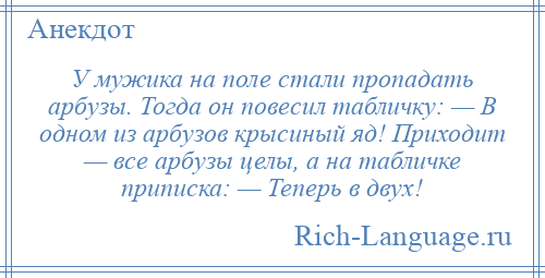 
    У мужика на поле стали пропадать арбузы. Тогда он повесил табличку: — В одном из арбузов крысиный яд! Приходит — все арбузы целы, а на табличке приписка: — Теперь в двух!