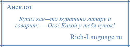 
    Купил как—то Буратино гитару и говорит: — Ого! Какой у тебя пупок!