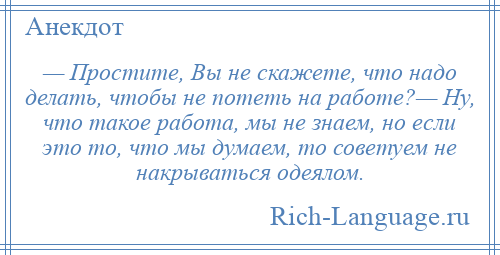 
    — Простите, Вы не скажете, что надо делать, чтобы не потеть на работе?— Ну, что такое работа, мы не знаем, но если это то, что мы думаем, то советуем не накрываться одеялом.