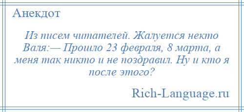 
    Из писем читателей. Жалуется некто Валя:— Прошло 23 февраля, 8 марта, а меня так никто и не поздравил. Ну и кто я после этого?