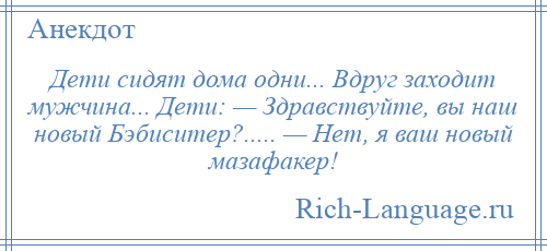 
    Дети сидят дома одни... Вдруг заходит мужчина... Дети: — Здравствуйте, вы наш новый Бэбиситер?..... — Нет, я ваш новый мазафакер!