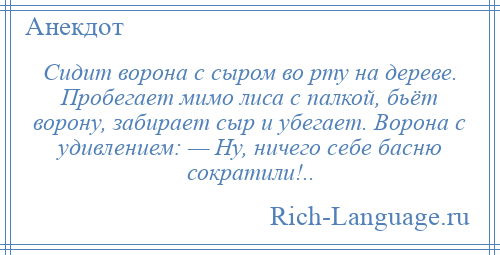 
    Сидит ворона с сыром во рту на дереве. Пробегает мимо лиса с палкой, бьёт ворону, забирает сыр и убегает. Ворона с удивлением: — Ну, ничего себе басню сократили!..