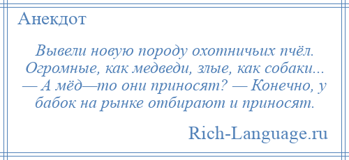 
    Вывели новую породу охотничьих пчёл. Огромные, как медведи, злые, как собаки... — А мёд—то они приносят? — Конечно, у бабок на рынке отбирают и приносят.