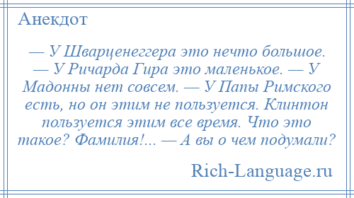 
    — У Шварценеггера это нечто большое. — У Ричарда Гира это маленькое. — У Мадонны нет совсем. — У Папы Римского есть, но он этим не пользуется. Клинтон пользуется этим все время. Что это такое? Фамилия!... — А вы о чем подумали?