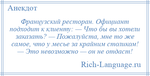 
    Французский ресторан. Официант подходит к клиенту: — Что бы вы хотели заказать? — Пожалуйста, мне то же самое, что у месье за крайним столиком! — Это невозможно — он не отдаст!