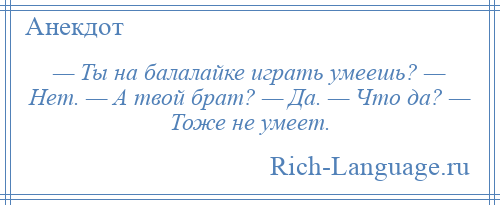 
    — Ты на балалайке играть умеешь? — Нет. — А твой брат? — Да. — Что да? — Тоже не умеет.