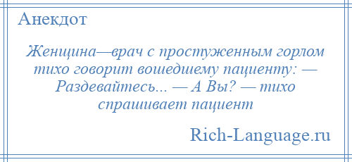 
    Женщина—врач с простуженным горлом тихо говорит вошедшему пациенту: — Раздевайтесь... — А Вы? — тихо спрашивает пациент