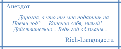 
    — Дорогая, а что ты мне подаришь на Новый год? — Конечно себя, милый! — Действительно... Ведь год обезьяны...