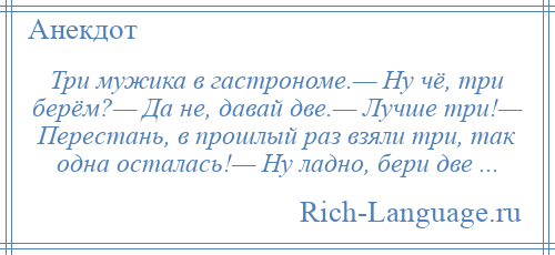 
    Три мужика в гастрономе.— Ну чё, три берём?— Да не, давай две.— Лучше три!— Перестань, в прошлый раз взяли три, так одна осталась!— Ну ладно, бери две ...