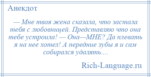 
    — Мне твоя жена сказала, что застала тебя с любовницей. Представляю что она тебе устроила! — Она—МНЕ? Да плевать я на нее хотел! А передние зубы я и сам собирался удалять....